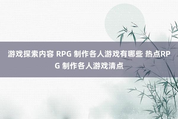 游戏探索内容 RPG 制作各人游戏有哪些 热点RPG 制作各人游戏清点