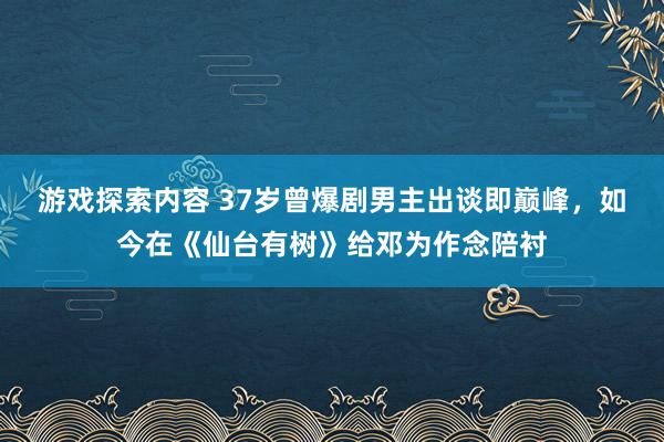 游戏探索内容 37岁曾爆剧男主出谈即巅峰，如今在《仙台有树》给邓为作念陪衬