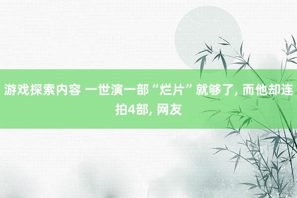 游戏探索内容 一世演一部“烂片”就够了, 而他却连拍4部, 网友