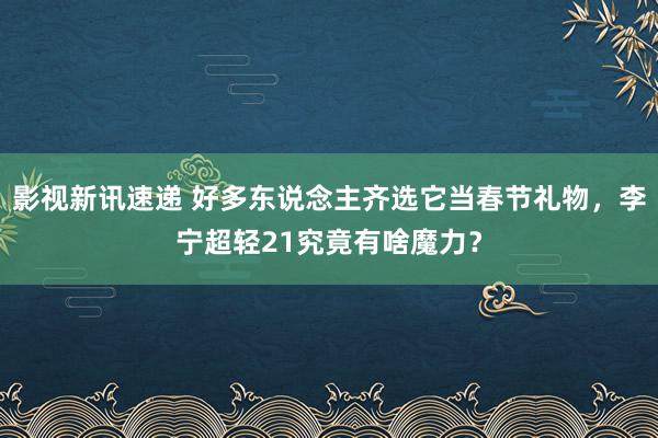 影视新讯速递 好多东说念主齐选它当春节礼物，李宁超轻21究竟有啥魔力？