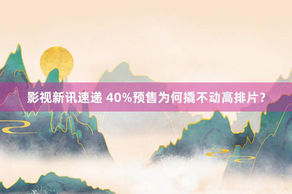 影视新讯速递 40%预售为何撬不动高排片？