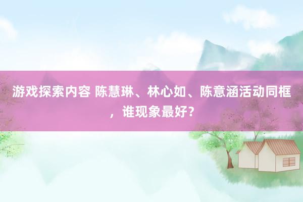 游戏探索内容 陈慧琳、林心如、陈意涵活动同框，谁现象最好？