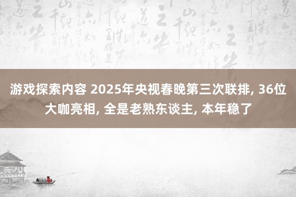 游戏探索内容 2025年央视春晚第三次联排, 36位大咖亮相, 全是老熟东谈主, 本年稳了