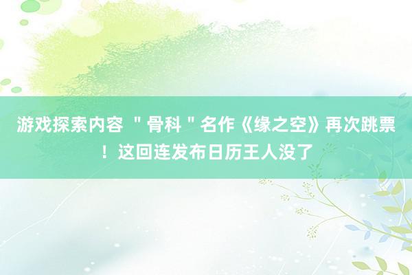 游戏探索内容 ＂骨科＂名作《缘之空》再次跳票！这回连发布日历王人没了