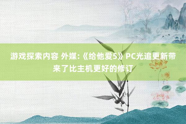 游戏探索内容 外媒:《给他爱5》PC光追更新带来了比主机更好的修订