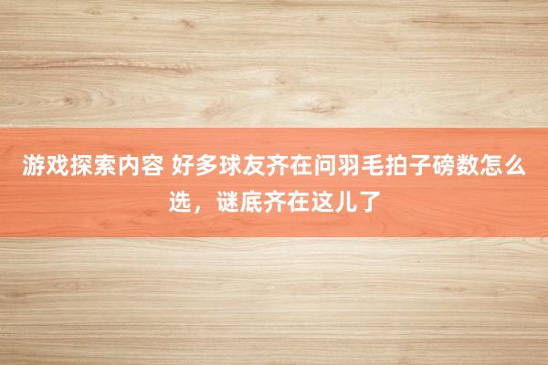 游戏探索内容 好多球友齐在问羽毛拍子磅数怎么选，谜底齐在这儿了