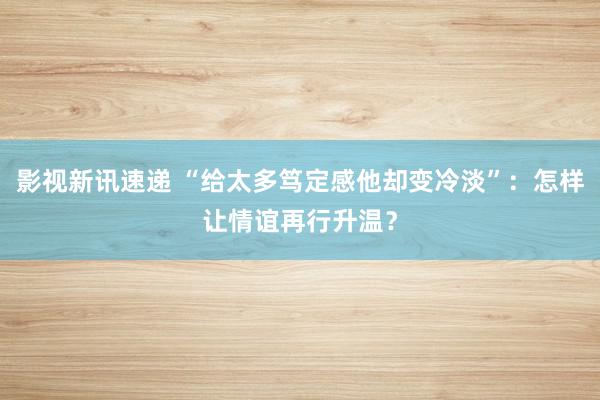 影视新讯速递 “给太多笃定感他却变冷淡”：怎样让情谊再行升温？