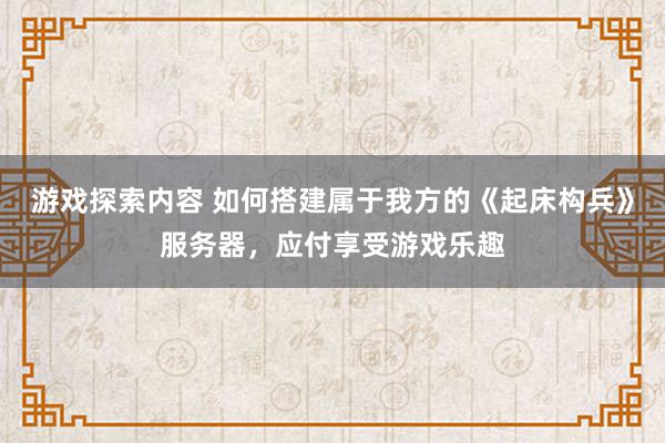 游戏探索内容 如何搭建属于我方的《起床构兵》服务器，应付享受游戏乐趣