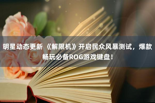 明星动态更新 《解限机》开启民众风暴测试，爆款畅玩必备ROG游戏键盘！