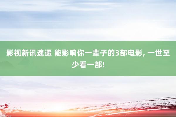 影视新讯速递 能影响你一辈子的3部电影, 一世至少看一部!