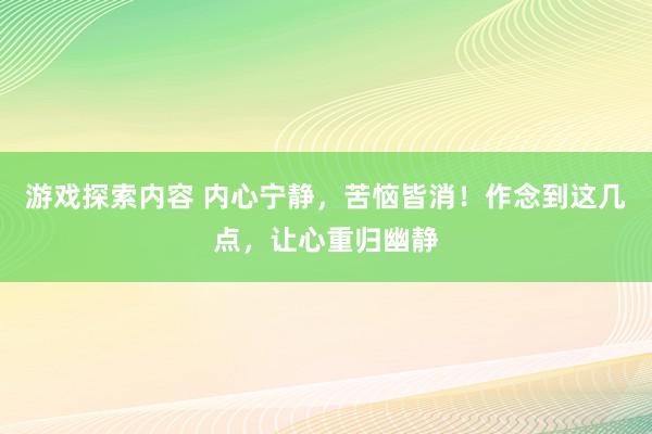 游戏探索内容 内心宁静，苦恼皆消！作念到这几点，让心重归幽静