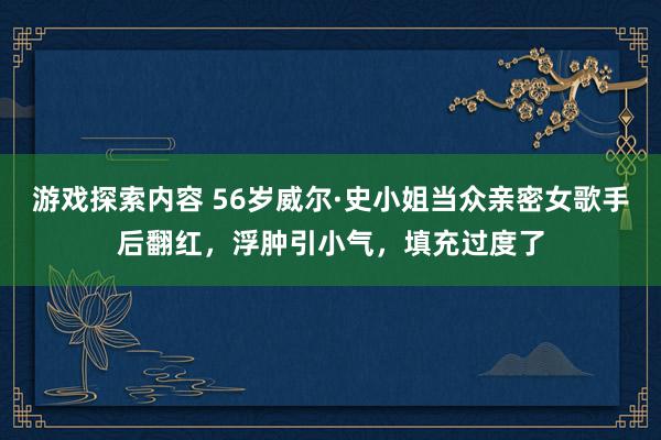 游戏探索内容 56岁威尔·史小姐当众亲密女歌手后翻红，浮肿引小气，填充过度了