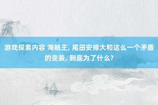 游戏探索内容 海贼王, 尾田安排大和这么一个矛盾的变装, 到底为了什么?