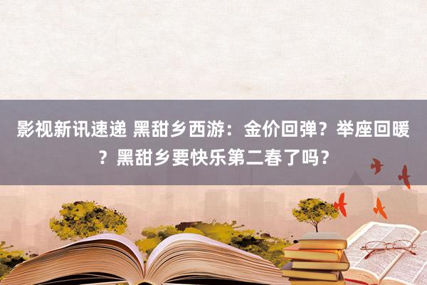 影视新讯速递 黑甜乡西游：金价回弹？举座回暖？黑甜乡要快乐第二春了吗？