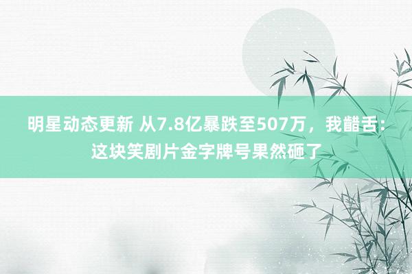 明星动态更新 从7.8亿暴跌至507万，我齰舌：这块笑剧片金字牌号果然砸了