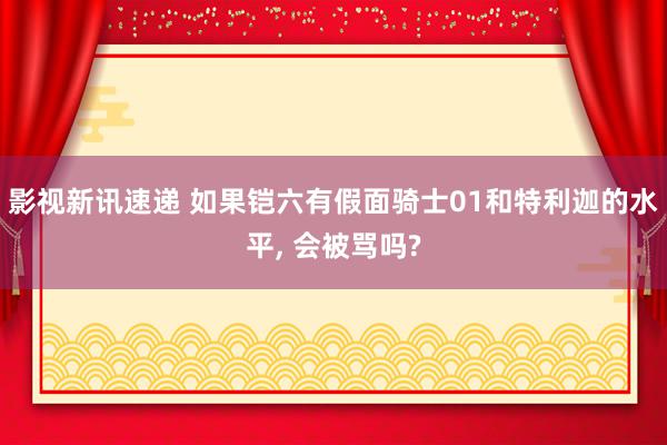 影视新讯速递 如果铠六有假面骑士01和特利迦的水平, 会被骂吗?