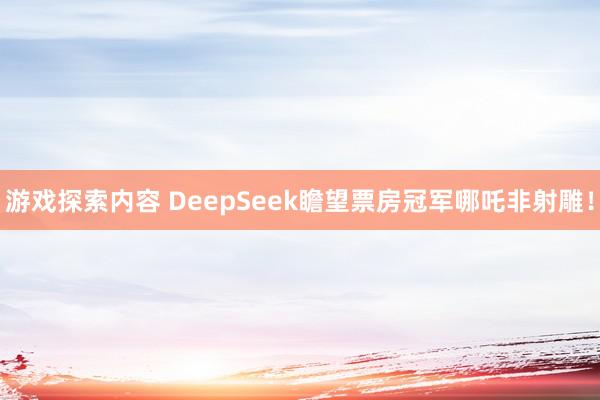 游戏探索内容 DeepSeek瞻望票房冠军哪吒非射雕！