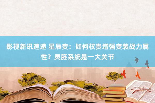 影视新讯速递 星辰变：如何权贵增强变装战力属性？灵胚系统是一大关节