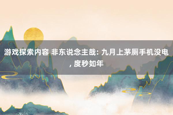 游戏探索内容 非东说念主哉: 九月上茅厕手机没电, 度秒如年