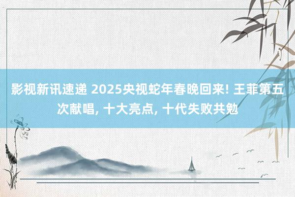 影视新讯速递 2025央视蛇年春晚回来! 王菲第五次献唱, 十大亮点, 十代失败共勉