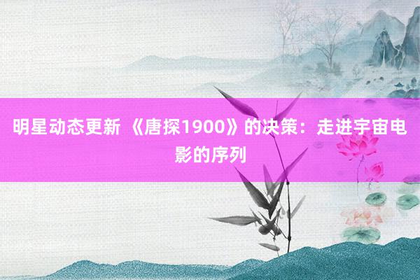 明星动态更新 《唐探1900》的决策：走进宇宙电影的序列