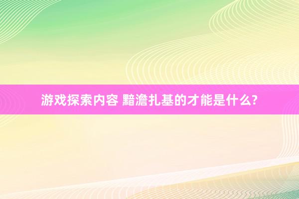 游戏探索内容 黯澹扎基的才能是什么?