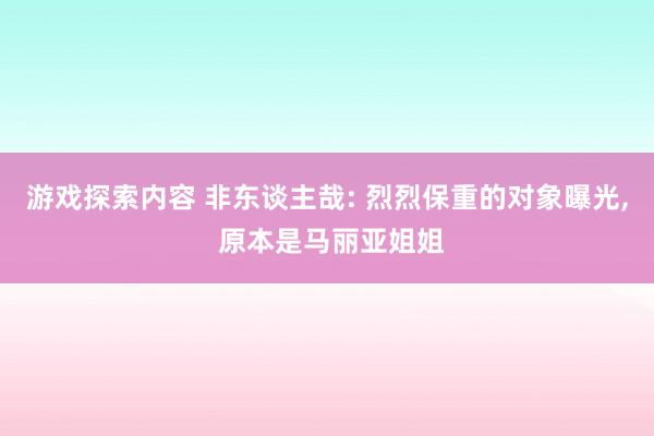 游戏探索内容 非东谈主哉: 烈烈保重的对象曝光, 原本是马丽亚姐姐