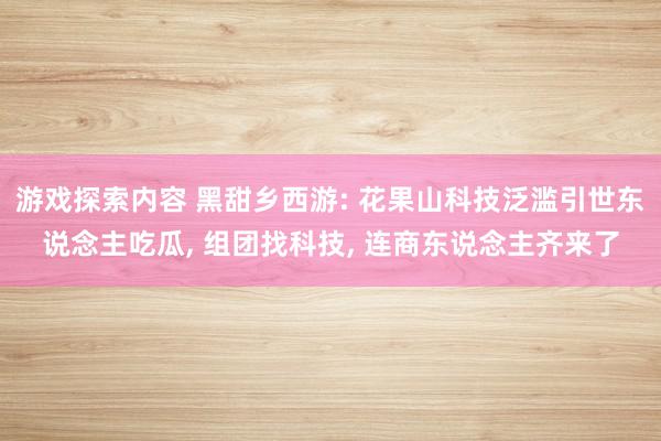 游戏探索内容 黑甜乡西游: 花果山科技泛滥引世东说念主吃瓜, 组团找科技, 连商东说念主齐来了