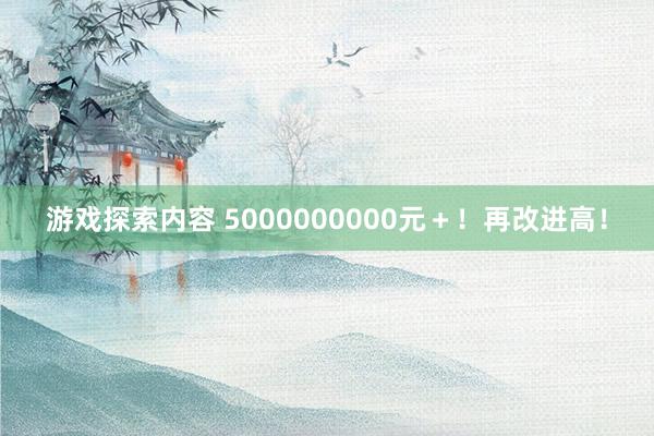 游戏探索内容 5000000000元＋！再改进高！