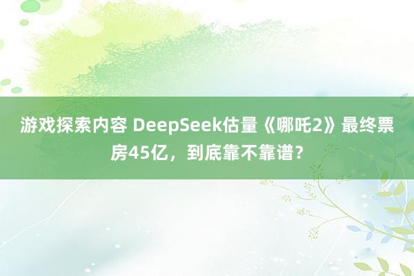 游戏探索内容 DeepSeek估量《哪吒2》最终票房45亿，到底靠不靠谱？