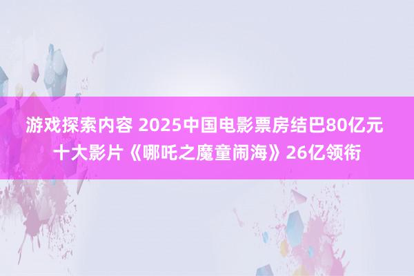 游戏探索内容 2025中国电影票房结巴80亿元 十大影片《哪吒之魔童闹海》26亿领衔