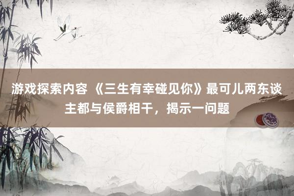 游戏探索内容 《三生有幸碰见你》最可儿两东谈主都与侯爵相干，揭示一问题