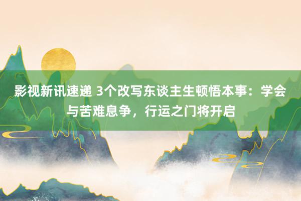 影视新讯速递 3个改写东谈主生顿悟本事：学会与苦难息争，行运之门将开启