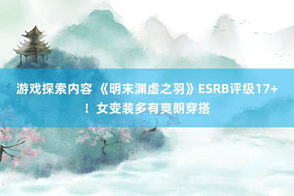 游戏探索内容 《明末渊虚之羽》ESRB评级17+！女变装多有爽朗穿搭