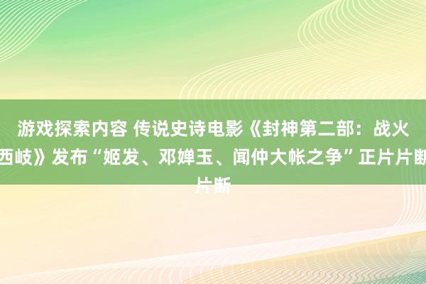 游戏探索内容 传说史诗电影《封神第二部：战火西岐》发布“姬发、邓婵玉、闻仲大帐之争”正片片断