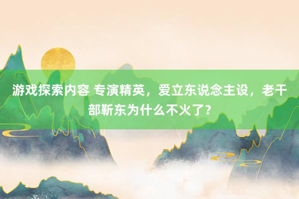 游戏探索内容 专演精英，爱立东说念主设，老干部靳东为什么不火了？