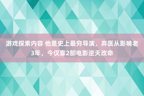 游戏探索内容 他是史上最穷导演，弃医从影啃老3年，今仅靠2部电影逆天改命