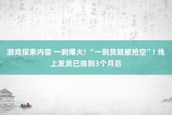 游戏探索内容 一刹爆火! “一到货就被抢空”! 线上发货已排到3个月后