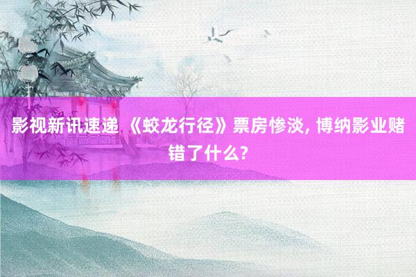 影视新讯速递 《蛟龙行径》票房惨淡, 博纳影业赌错了什么?