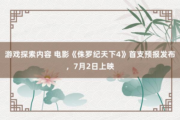 游戏探索内容 电影《侏罗纪天下4》首支预报发布，7月2日上映