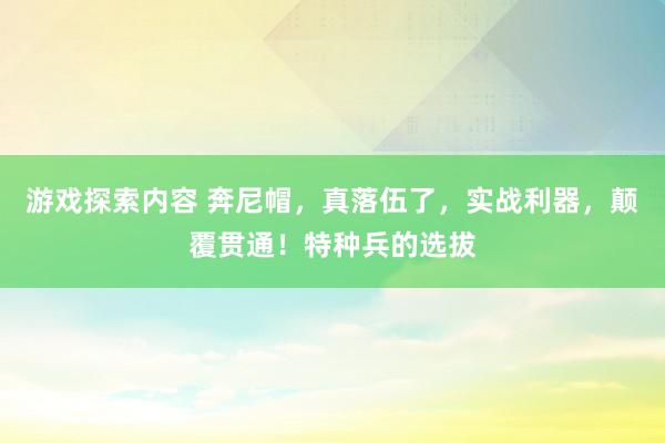 游戏探索内容 奔尼帽，真落伍了，实战利器，颠覆贯通！特种兵的选拔