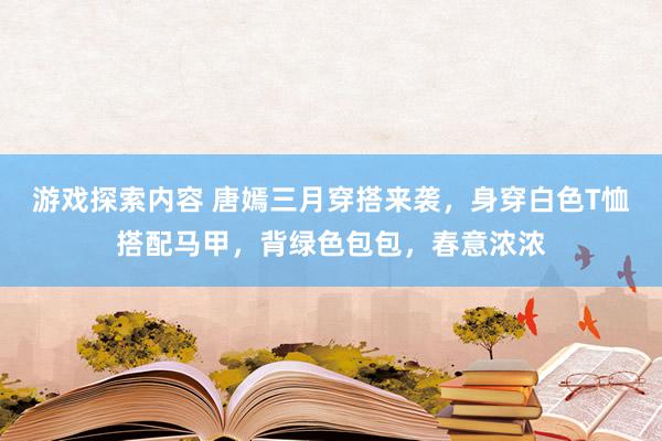 游戏探索内容 唐嫣三月穿搭来袭，身穿白色T恤搭配马甲，背绿色包包，春意浓浓