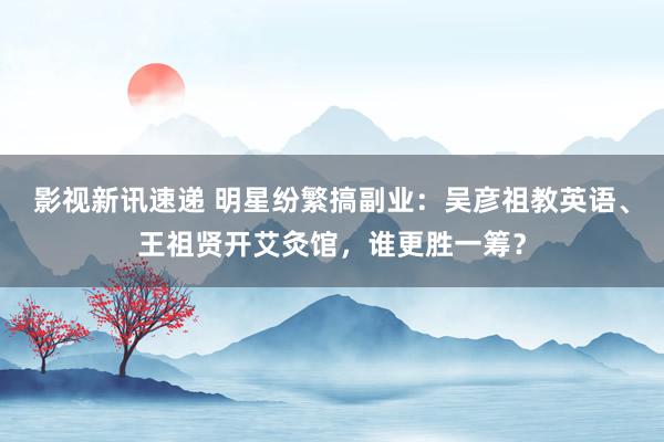 影视新讯速递 明星纷繁搞副业：吴彦祖教英语、王祖贤开艾灸馆，谁更胜一筹？