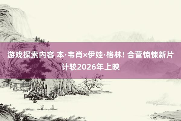 游戏探索内容 本·韦肖×伊娃·格林! 合营惊悚新片计较2026年上映