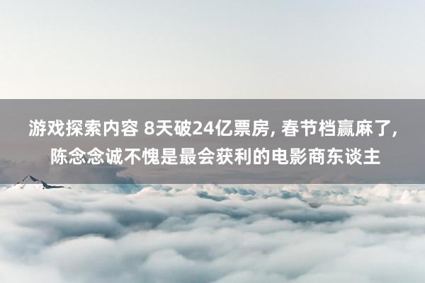 游戏探索内容 8天破24亿票房, 春节档赢麻了, 陈念念诚不愧是最会获利的电影商东谈主