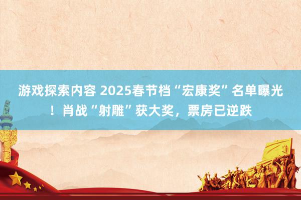 游戏探索内容 2025春节档“宏康奖”名单曝光！肖战“射雕”获大奖，票房已逆跌