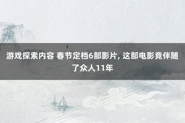 游戏探索内容 春节定档6部影片, 这部电影竟伴随了众人11年