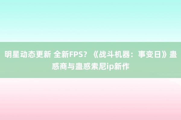 明星动态更新 全新FPS？《战斗机器：事变日》蛊惑商与蛊惑索尼ip新作