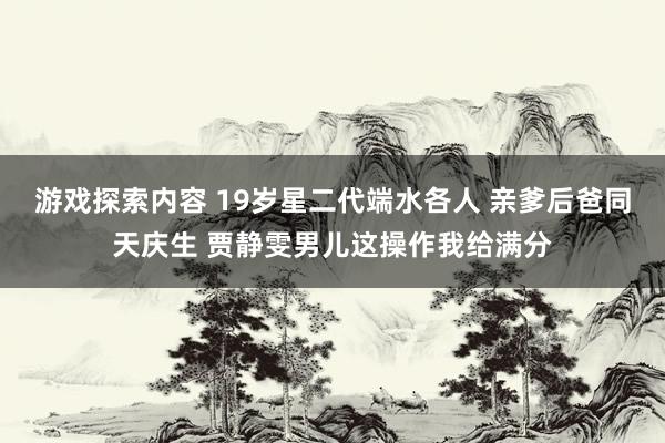 游戏探索内容 19岁星二代端水各人 亲爹后爸同天庆生 贾静雯男儿这操作我给满分