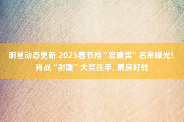 明星动态更新 2025春节档“宏康奖”名单曝光! 肖战“射雕”大奖在手, 票房好转